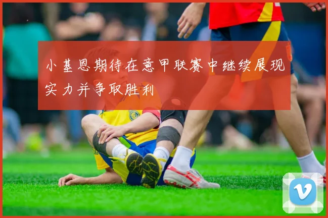 小基恩期待在意甲联赛中继续展现实力并争取胜利