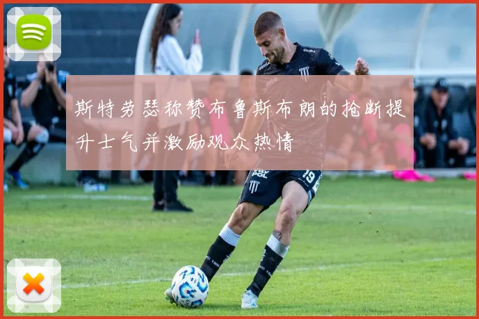 斯特劳瑟称赞布鲁斯布朗的抢断提升士气并激励观众热情
