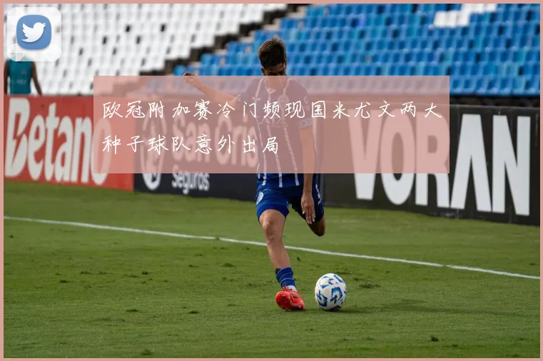 欧冠附加赛冷门频现国米尤文两大种子球队意外出局