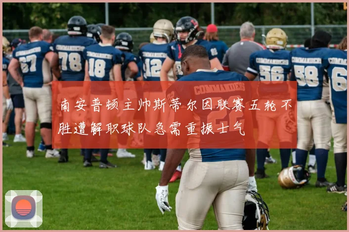 南安普顿主帅斯蒂尔因联赛五轮不胜遭解职球队急需重振士气