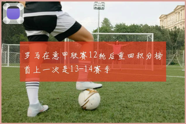 罗马在意甲联赛12轮后重回积分榜首上一次是13-14赛季