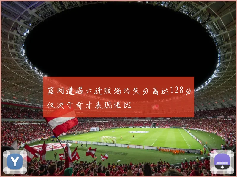 篮网遭遇六连败场均失分高达128分仅次于奇才表现堪忧