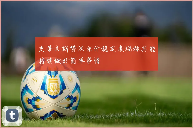 史蒂文斯赞沃尔什稳定表现称其能持续做好简单事情