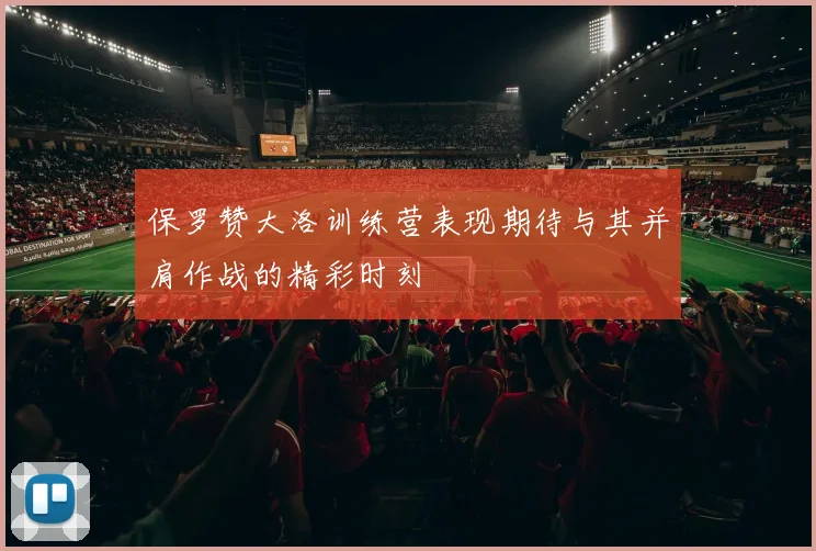 保罗赞大洛训练营表现期待与其并肩作战的精彩时刻