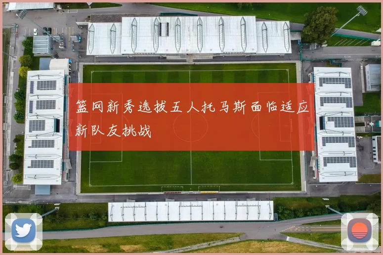 篮网新秀选拔五人托马斯面临适应新队友挑战