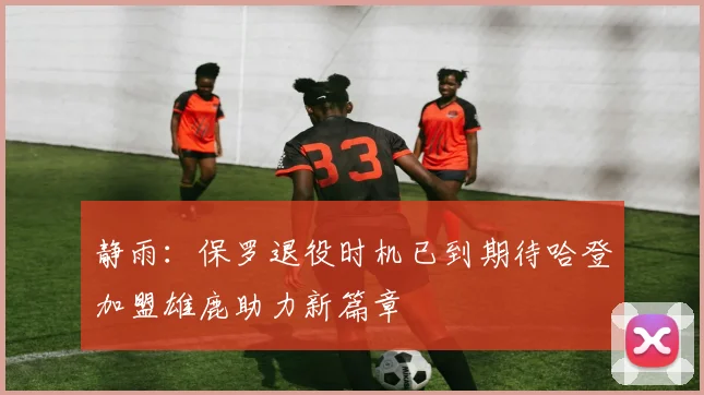 静雨：保罗退役时机已到期待哈登加盟雄鹿助力新篇章