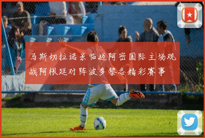 马斯切拉诺亲临迈阿密国际主场观战阿根廷对阵波多黎各精彩赛事