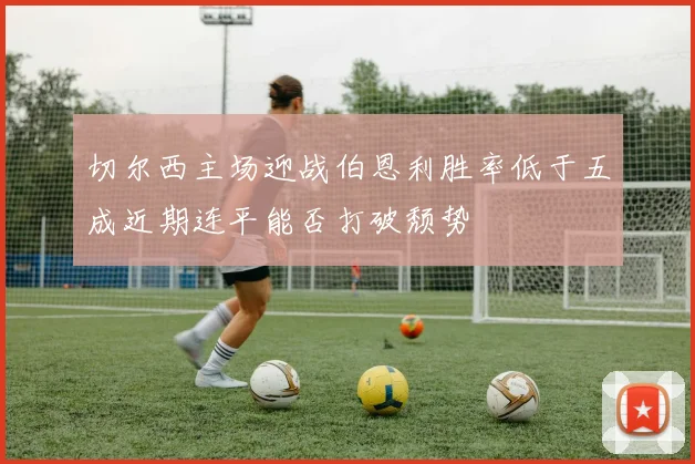 切尔西主场迎战伯恩利胜率低于五成近期连平能否打破颓势