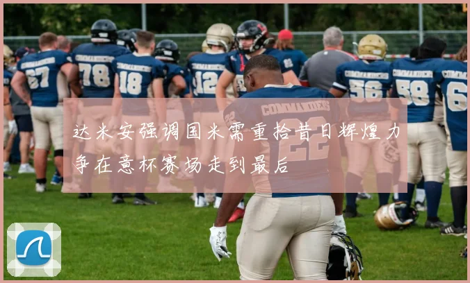 达米安强调国米需重拾昔日辉煌力争在意杯赛场走到最后