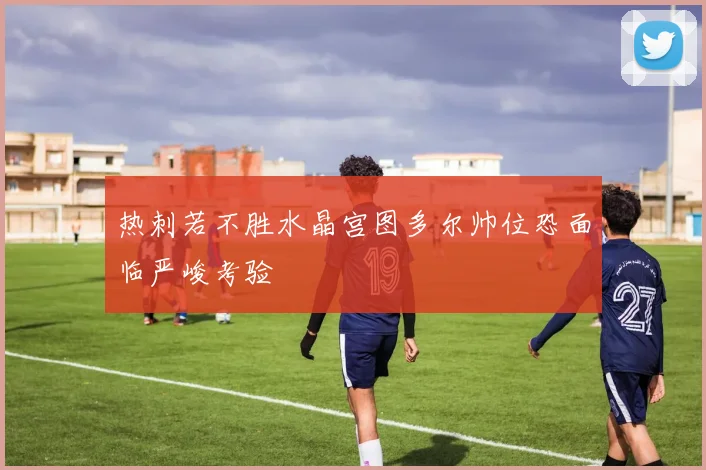 热刺若不胜水晶宫图多尔帅位恐面临严峻考验
