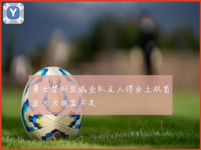 勇士替补发威全队五人得分上双首发火力明显不足